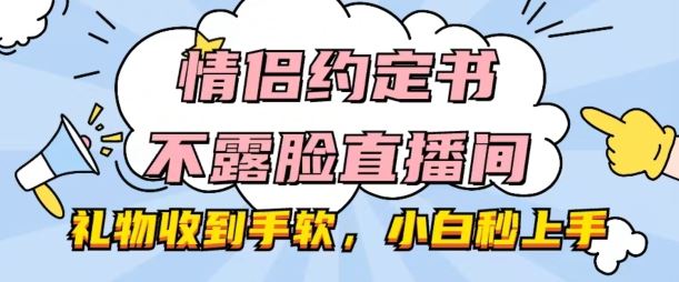 情侣约定书不露脸直播间，礼物收到手软，小白秒上手【揭秘】-来此网赚