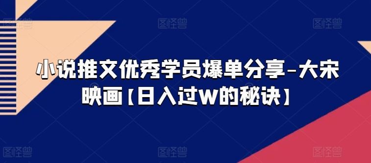 小说推文优秀学员爆单分享-大宋映画【日入过W的秘诀】-来此网赚