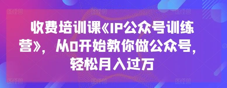 收费培训课《IP公众号训练营》，从0开始教你做公众号，轻松月入过万-来此网赚