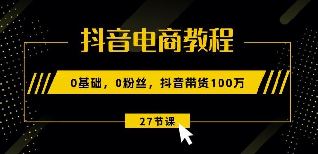 抖音电商教程：0基础，0粉丝，抖音带货100w(27节视频课)-来此网赚