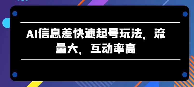 AI信息差快速起号玩法，流量大，互动率高【揭秘】-来此网赚