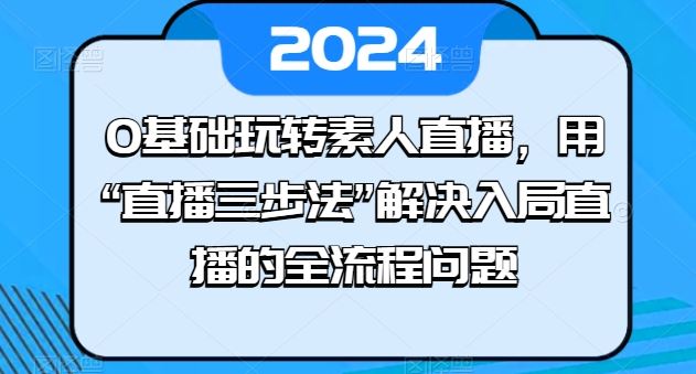 0基础玩转素人直播，用“直播三步法”解决入局直播的全流程问题-来此网赚