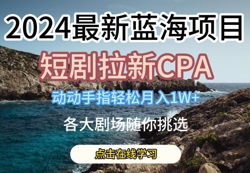 2024最新蓝海项日，短剧拉新CPA，动动手指轻松月入1W，全各大剧场随你挑选【揭秘】-来此网赚