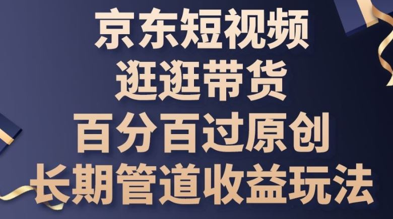 京东短视频逛逛带货百分百过原创，长期管道收益玩法【揭秘】-来此网赚