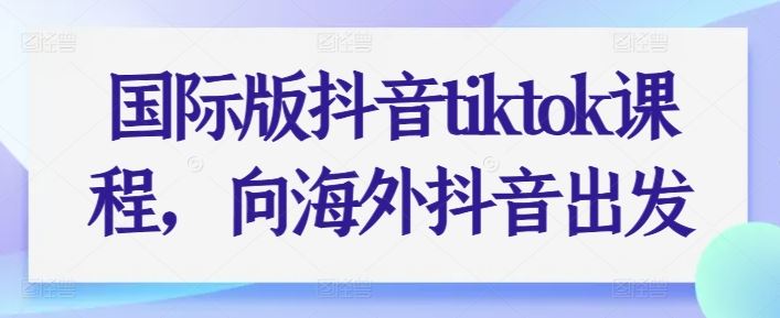 国际版抖音tiktok课程，向海外抖音出发-来此网赚