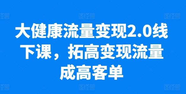 大健康流量变现2.0线下课，​拓高变现流量成高客单，业绩10倍增长，低粉高变现，只讲落地实操-来此网赚