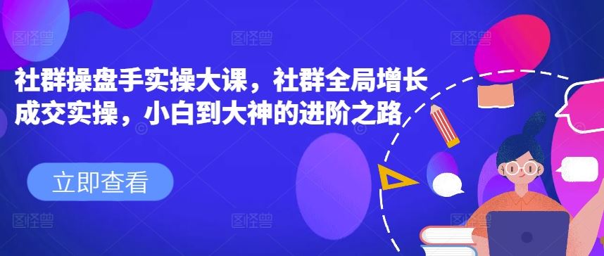 社群操盘手实操大课，社群全局增长成交实操，小白到大神的进阶之路-来此网赚