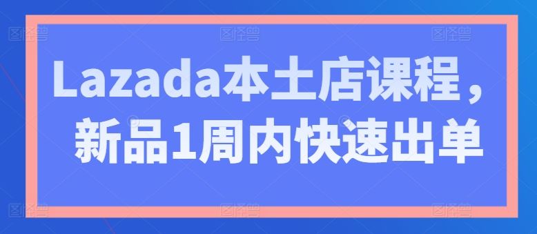 Lazada本土店课程，新品1周内快速出单-来此网赚