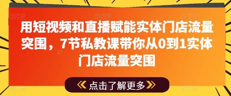 用短视频和直播赋能实体门店流量突围，7节私教课带你从0到1实体门店流量突围-来此网赚