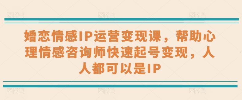 婚恋情感IP运营变现课，帮助心理情感咨询师快速起号变现，人人都可以是IP-来此网赚