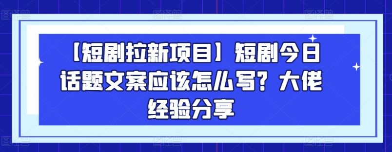 【短剧拉新项目】短剧今日话题文案应该怎么写？大佬经验分享-来此网赚