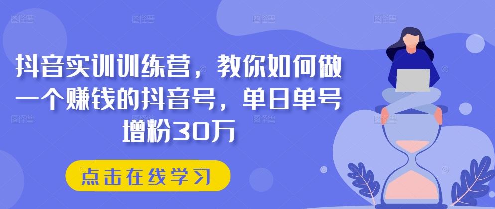 抖音实训训练营，教你如何做一个赚钱的抖音号，单日单号增粉30万-来此网赚