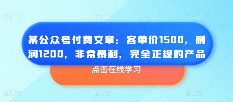 某公众号付费文章：客单价1500，利润1200，非常暴利，完全正规的产品-来此网赚