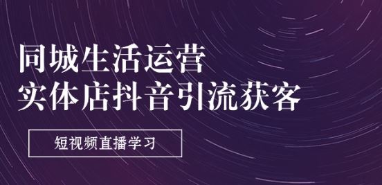 同城生活运营-实体店抖音引流获客：短视频直播学习(9节课)-来此网赚