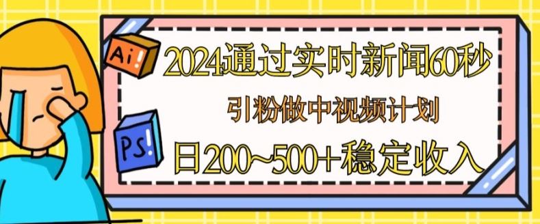 2024通过实时新闻60秒，引粉做中视频计划或者流量主，日几张稳定收入【揭秘】-来此网赚