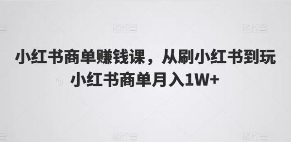 小红书商单赚钱课，从刷小红书到玩小红书商单月入1W+-来此网赚