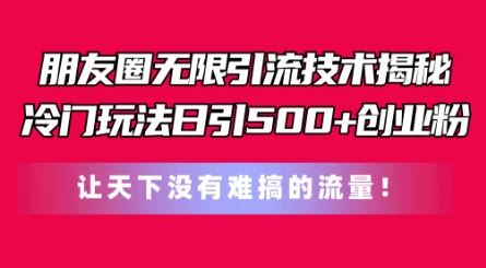 朋友圈无限引流技术，一个冷门玩法日引500+创业粉，让天下没有难搞的流量【揭秘】-来此网赚