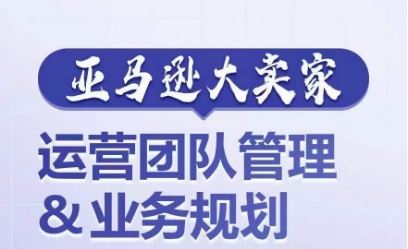 亚马逊大卖家-运营团队管理&业务规划，为你揭秘如何打造超强实力的运营团队-来此网赚