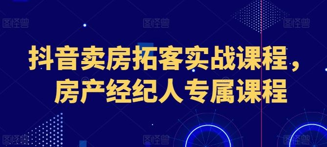 抖音卖房拓客实战课程，房产经纪人专属课程-来此网赚