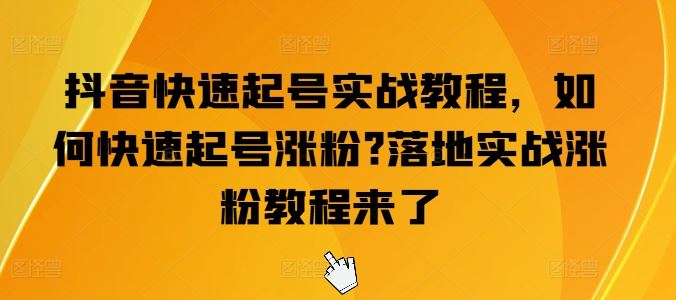 抖音快速起号实战教程，如何快速起号涨粉?落地实战涨粉教程来了-来此网赚