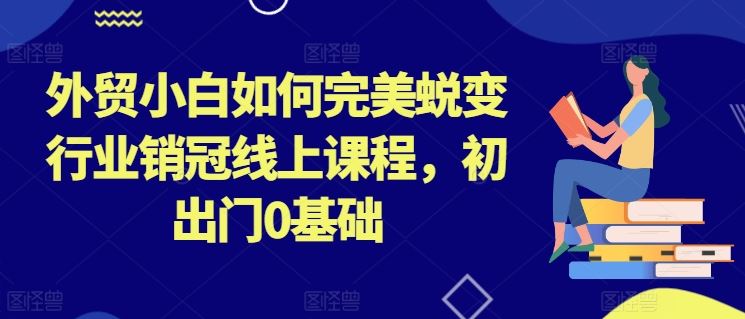 外贸小白如何完美蜕变行业销冠线上课程，初出门0基础-来此网赚