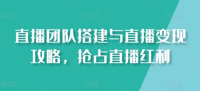 直播团队搭建与直播变现攻略，抢占直播红利-来此网赚