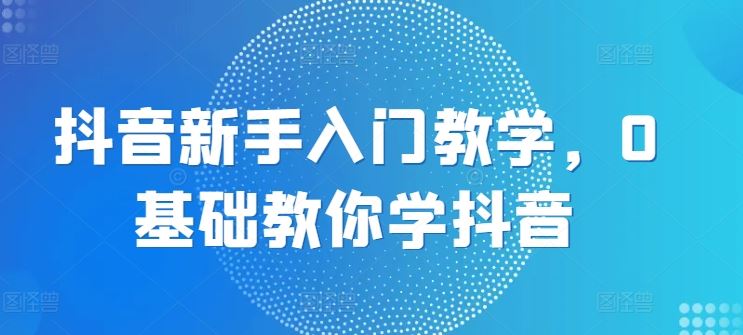 抖音新手入门教学，0基础教你学抖音-来此网赚