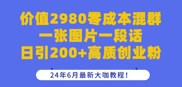 价值2980零成本混群一张图片一段话日引200+高质创业粉，24年6月最新大咖教程【揭秘】-来此网赚