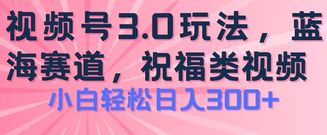 2024视频号蓝海项目，祝福类玩法3.0，操作简单易上手，日入300+【揭秘】-来此网赚