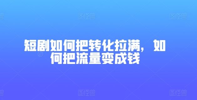 短剧如何把转化拉满，如何把流量变成钱-来此网赚