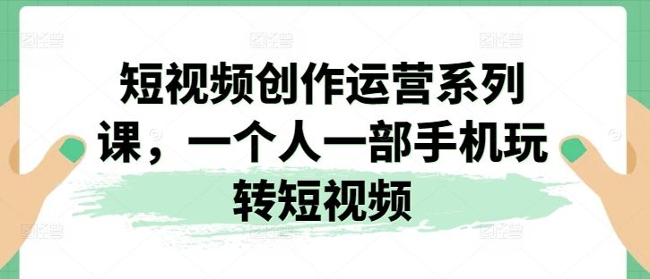 短视频创作运营系列课，一个人一部手机玩转短视频-来此网赚