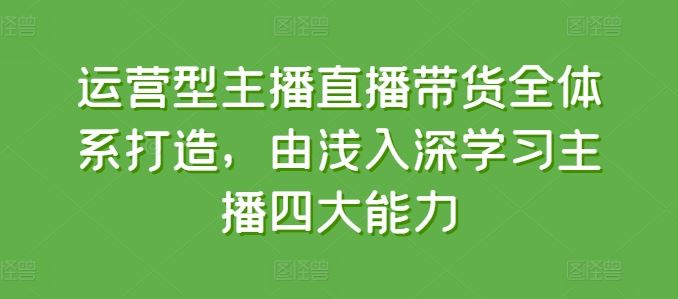 运营型主播直播带货全体系打造，由浅入深学习主播四大能力-来此网赚