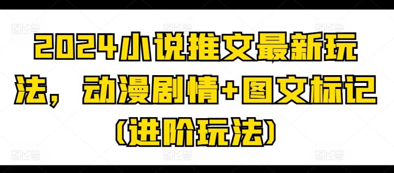 2024小说推文最新玩法，动漫剧情+图文标记(进阶玩法)-来此网赚