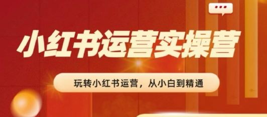 2024小红书运营实操营，​从入门到精通，完成从0~1~100-来此网赚