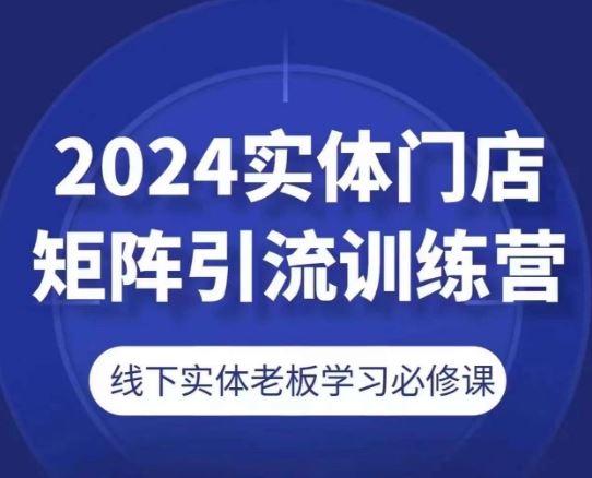 2024实体门店矩阵引流训练营，线下实体老板学习必修课-来此网赚