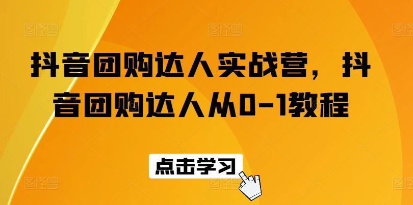 抖音团购达人实战营，抖音团购达人从0-1教程-来此网赚