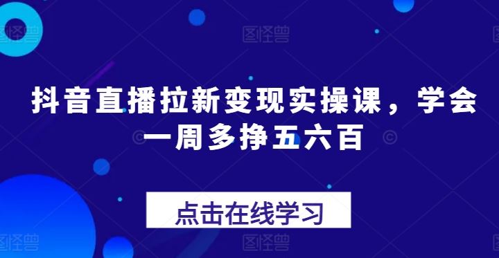 抖音直播拉新变现实操课，学会一周多挣五六百-来此网赚