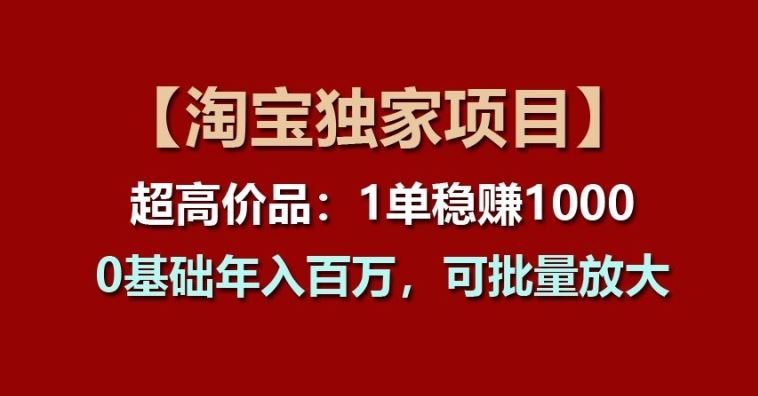 【淘宝独家项目】超高价品：1单稳赚1k多，0基础年入百W，可批量放大【揭秘】-来此网赚