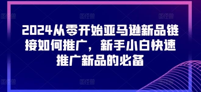 2024从零开始亚马逊新品链接如何推广，新手小白快速推广新品的必备-来此网赚