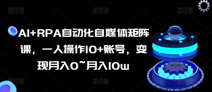 AI+RPA自动化自媒体矩阵课，一人操作10+账号，变现月入0~月入10w-来此网赚