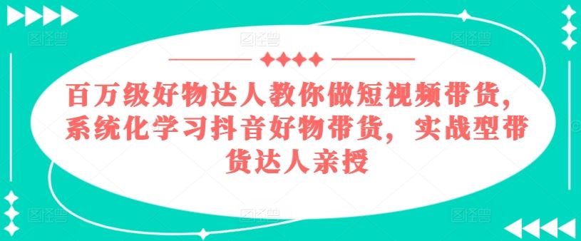 百万级好物达人教你做短视频带货，系统化学习抖音好物带货，实战型带货达人亲授-来此网赚