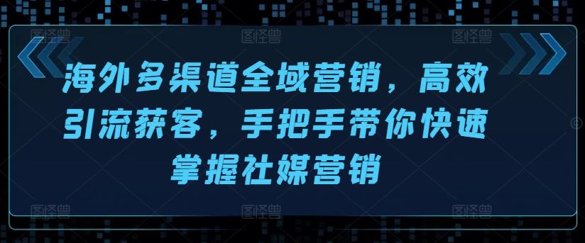 海外多渠道全域营销，高效引流获客，手把手带你快速掌握社媒营销-来此网赚