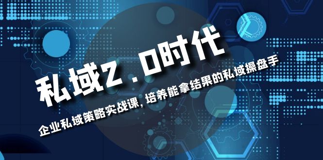 （8291期）私域-2.0时代：企业私域策略实战课，培养能拿结果的私域操盘手-来此网赚