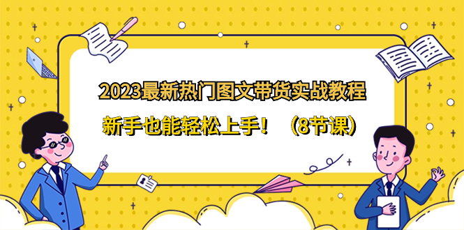 （8344期）2023最新热门-图文带货实战教程，新手也能轻松上手！（8节课）-来此网赚