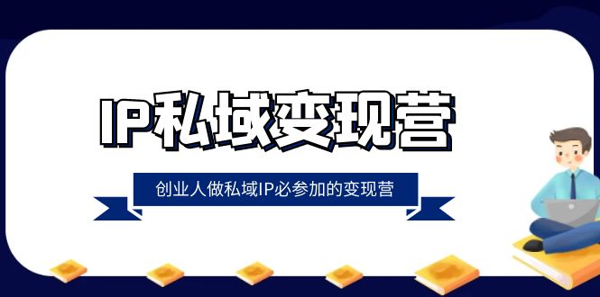 （8325期）IP私域-变现营，创业人做私域IP必参加的变现营（22节课）-来此网赚