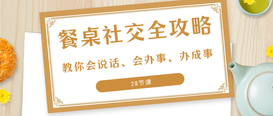 （8352期）27项·餐桌社交 全攻略：教你会说话、会办事、办成事（28节课）-来此网赚