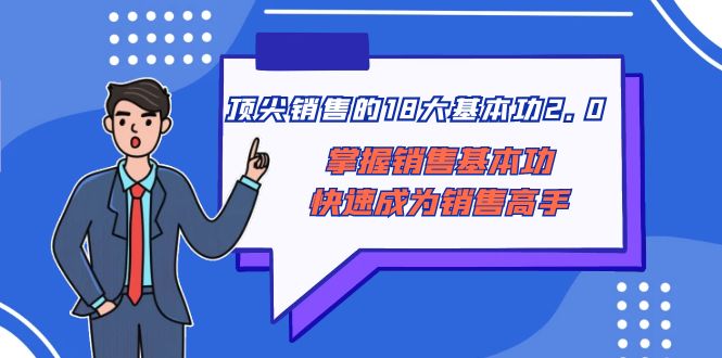 （8413期）顶尖 销售的18大基本功2.0，掌握销售基本功快速成为销售高手-来此网赚