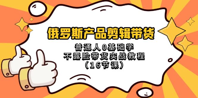 （8411期）俄罗斯 产品剪辑带货，普通人0基础学不露脸带货实战教程（16节课）-来此网赚