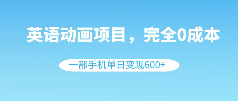 （8396期）英语动画项目，0成本，一部手机单日变现600+（教程+素材）-来此网赚