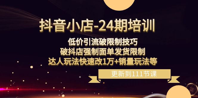 （8394期）抖音小店-24期：低价引流破限制技巧，破抖店强制面单发货限制，达人玩法…-来此网赚